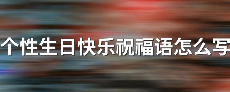 个性生日快乐祝福语怎么写 个性生日快乐祝福语80句