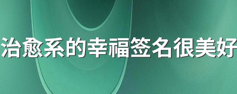 治愈系的幸福签名很美好 2022温柔的幸福签名短句