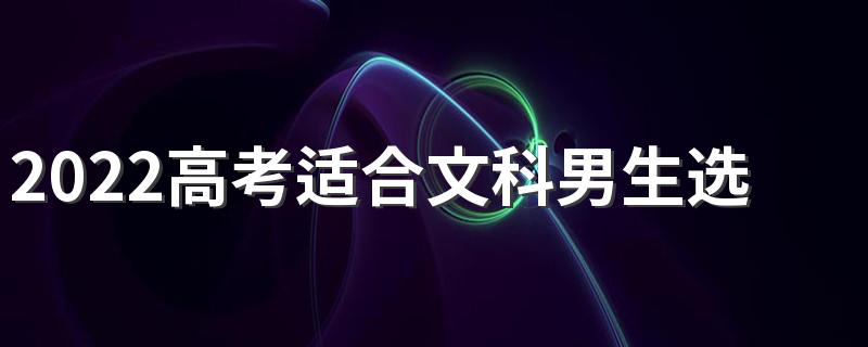 2022高考适合文科男生选的专业有哪些 男生学什么好