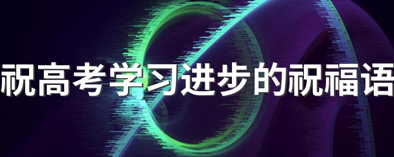 祝高考学习进步的祝福语 祝高考学习进步的语录