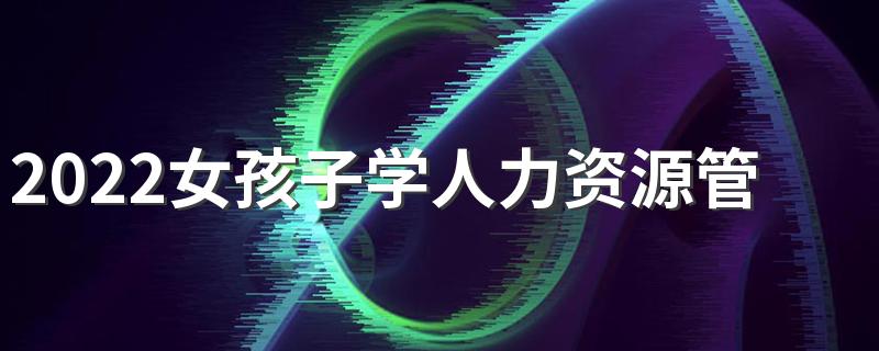 2022女孩子学人力资源管理专业好吗 有前景吗