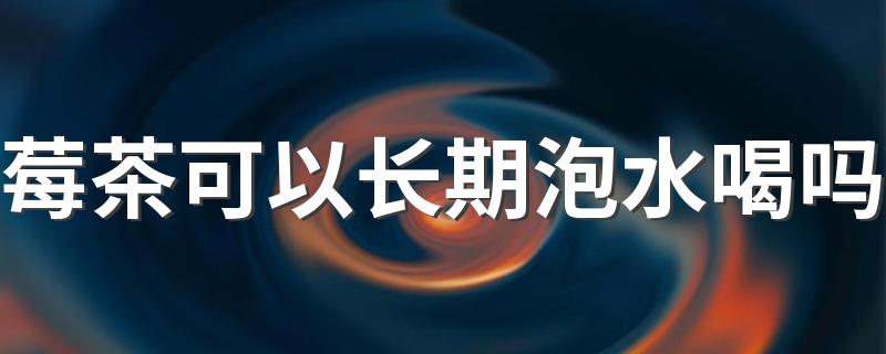 莓茶可以长期泡水喝吗 莓茶怎么泡好喝