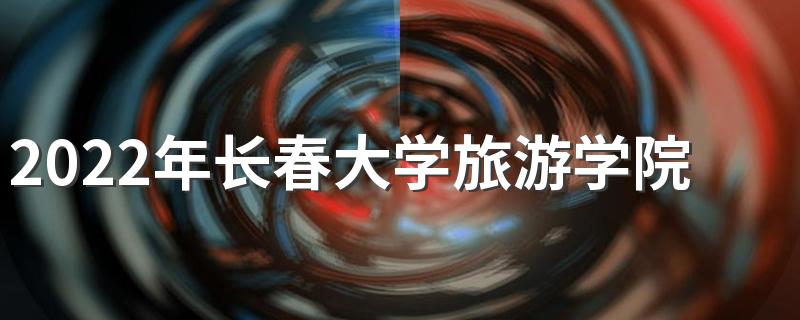 2022年长春大学旅游学院招生章程