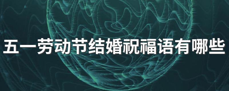 五一劳动节结婚祝福语有哪些 五一劳动节结婚文案