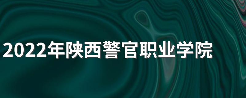 2022年陕西警官职业学院招生简章