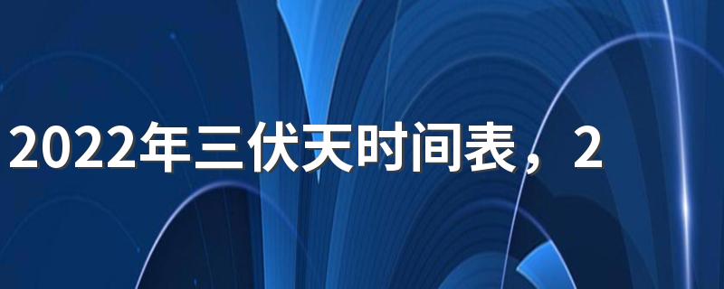 2022年三伏天时间表，2022年三伏天的具体时间