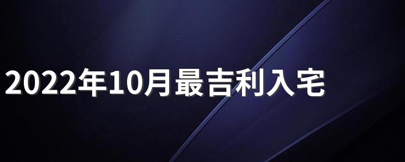 2022年10月最吉利入宅是哪几天 2022年10月最吉利入宅一览表