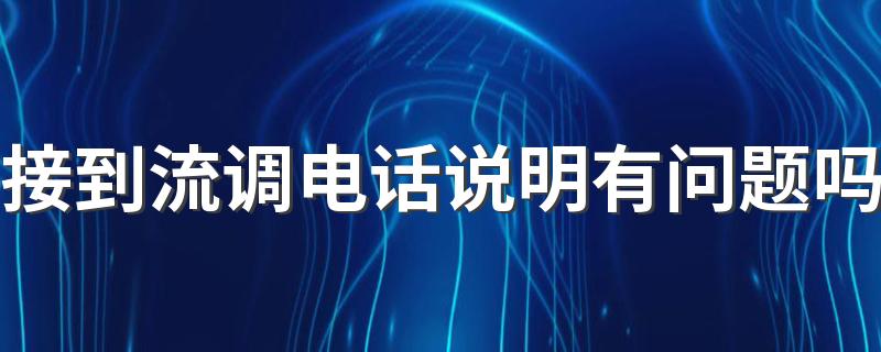 接到流调电话说明有问题吗 接到流调电话需要向社区报备吗