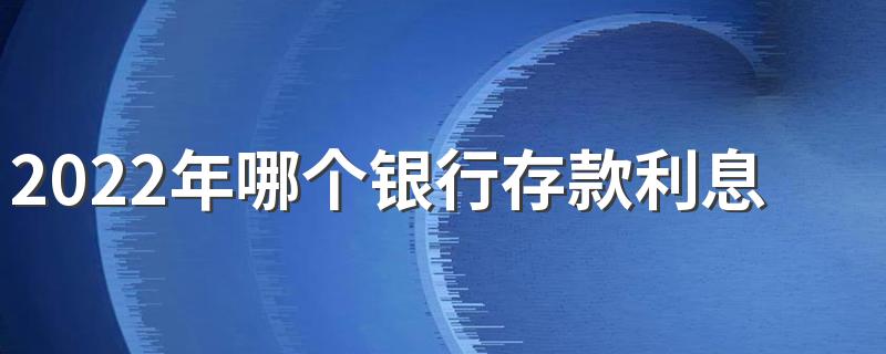 2022年哪个银行存款利息最高 2022年四大银行存款利息最高的是哪个