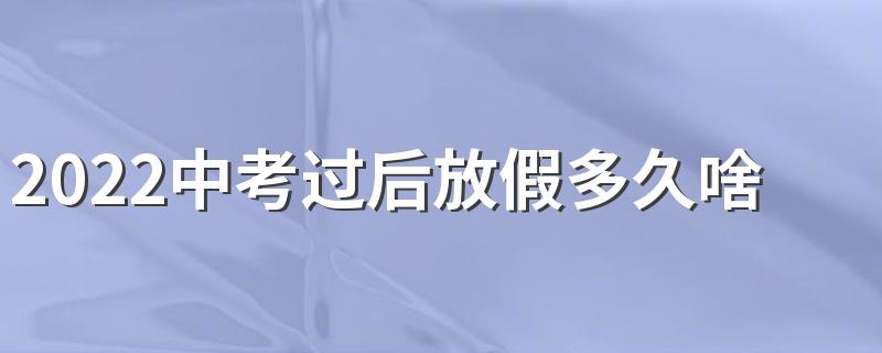 2022中考过后放假多久啥时候开学 初三中考后暑假放到什么时候