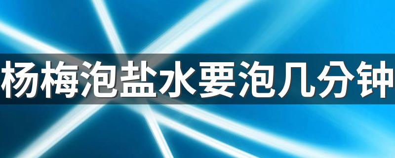 杨梅泡盐水要泡几分钟 杨梅怎么用盐水泡