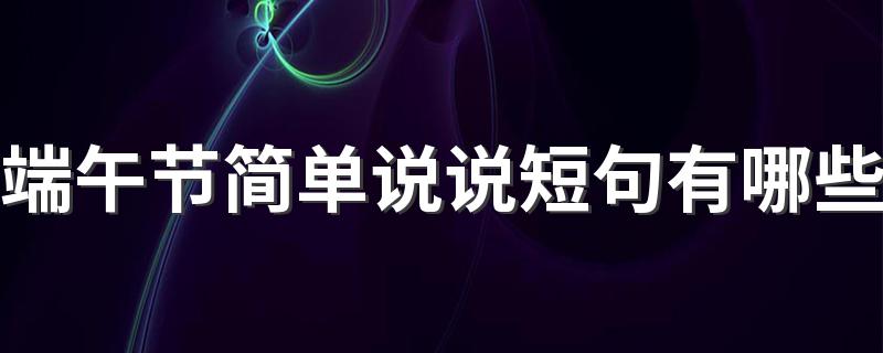 端午节简单说说短句有哪些 端午节简单说说短句100句