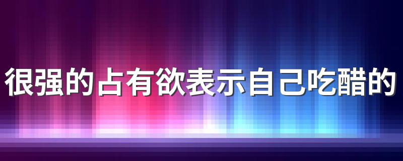 很强的占有欲表示自己吃醋的签名 爱情中占有欲超强签名