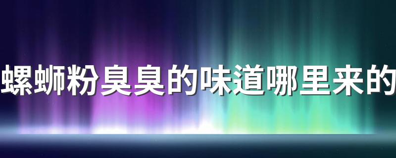 螺蛳粉臭臭的味道哪里来的 螺蛳粉怎么吃才不觉得臭