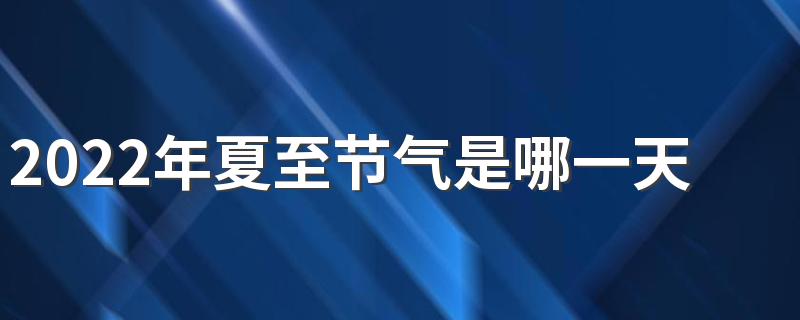 2022年夏至节气是哪一天 6月21日17点13分40秒星期二
