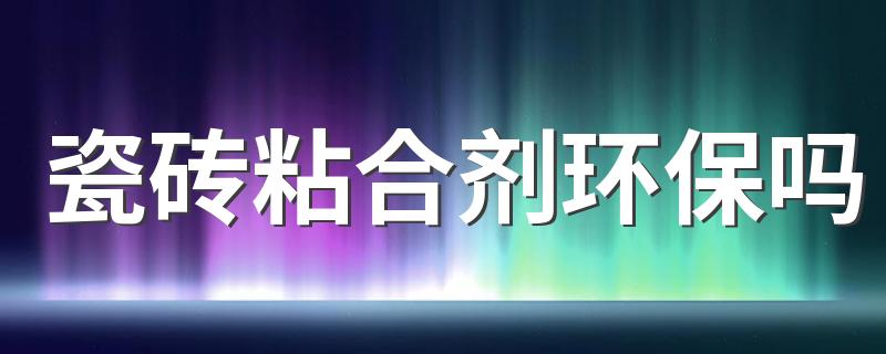 瓷砖粘合剂环保吗 瓷砖粘合剂好还是水泥结实