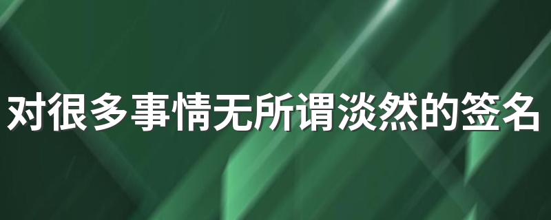 对很多事情无所谓淡然的签名 很洒脱无畏的淡然签名