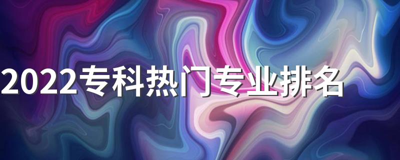 2022专科热门专业排名 哪些专业有前景