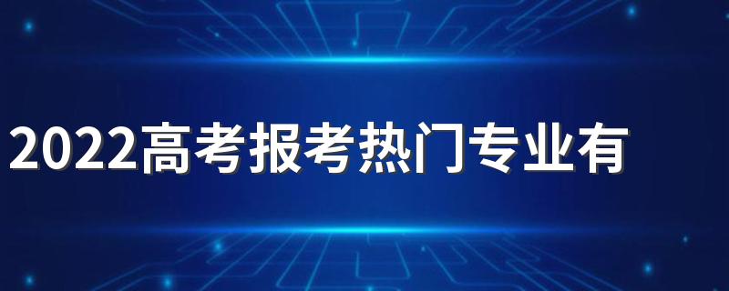 2022高考报考热门专业有哪些 什么专业前景好