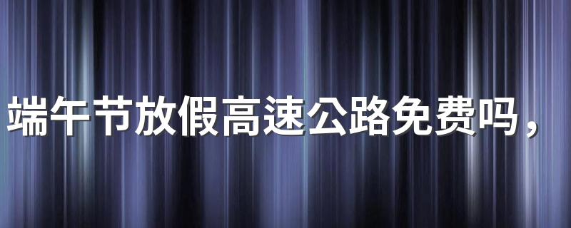 端午节放假高速公路免费吗，免过路费的节假日有哪些？