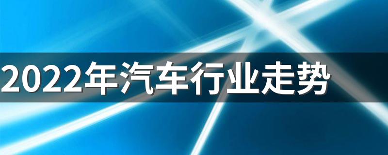 2022年汽车行业走势 2022年度汽车十大技术趋势