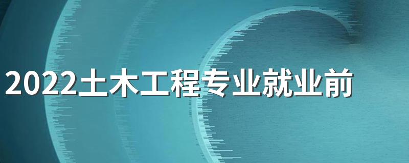 2022土木工程专业就业前景 好不好就业