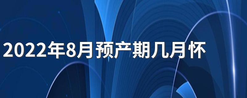 2022年8月预产期几月怀孕 2022年8月出生吉日查询