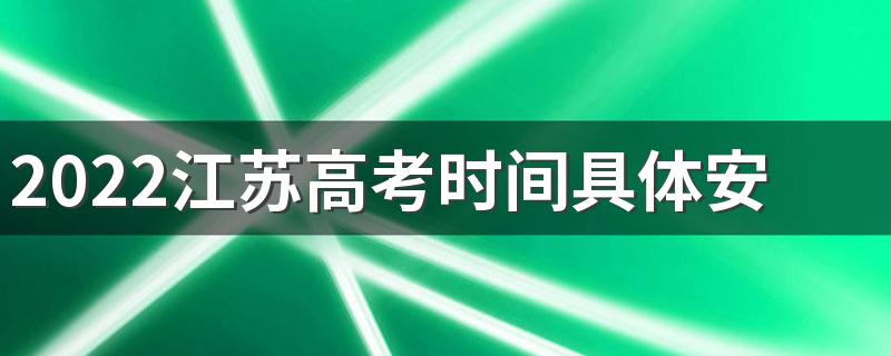 2022江苏高考时间具体安排表 2022江苏高考时间