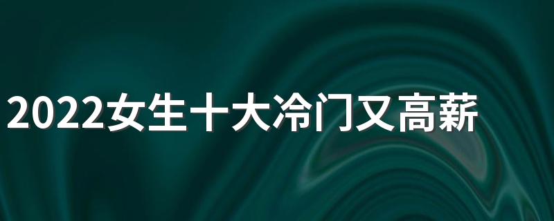 2022女生十大冷门又高薪职业 什么工作最赚钱
