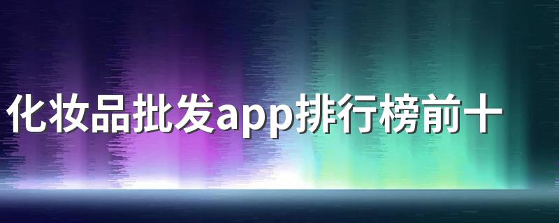 化妆品批发app排行榜前十名