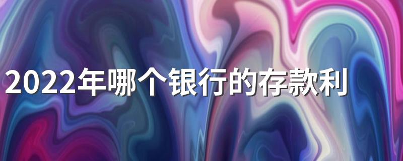 2022年哪个银行的存款利息高一点 2022年各银行存款利率