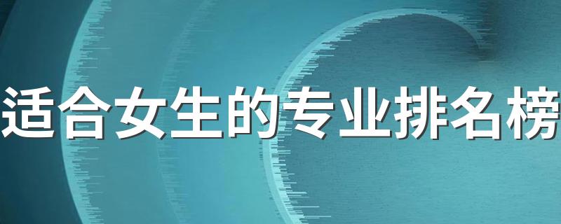 适合女生的专业排名榜 2022值得学习的专业