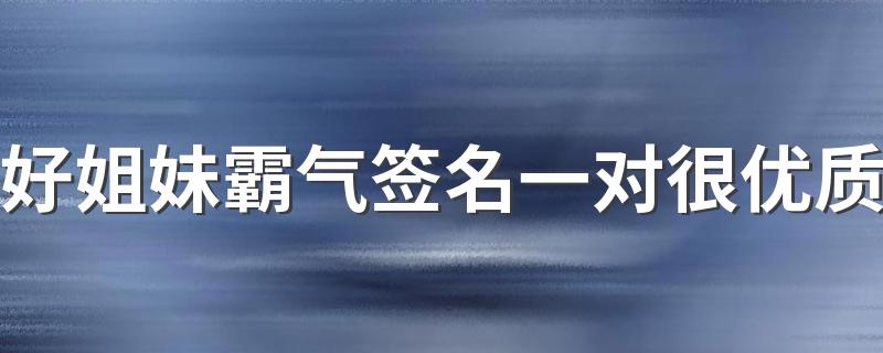 好姐妹霸气签名一对很优质 姐妹个性签名大全霸气