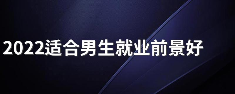 2022适合男生就业前景好的专业 男生学什么好