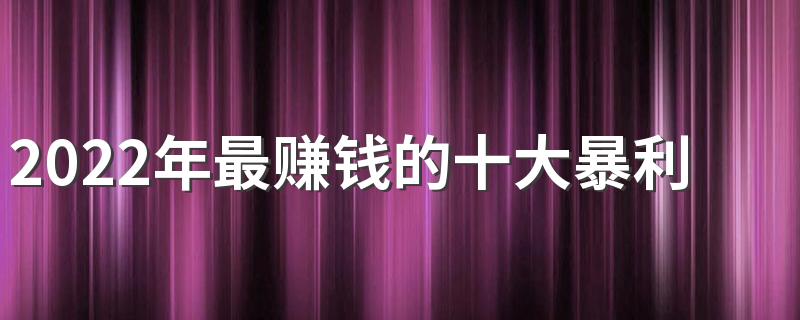 2022年最赚钱的十大暴利行业 最容易赚钱的行业