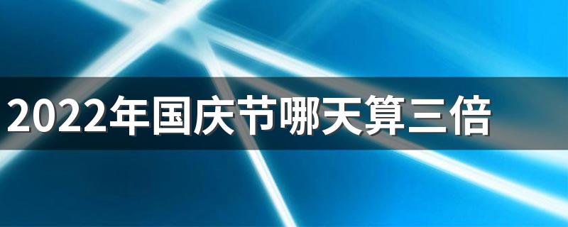 2022年国庆节哪天算三倍工资 2022国庆三薪是哪几天