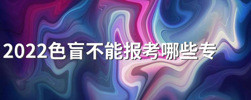 2022色盲不能报考哪些专业 受哪些专业限制