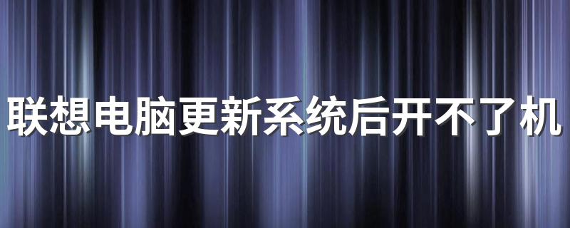 联想电脑更新系统后开不了机怎么回事 联想电脑开机后进不了系统怎么办