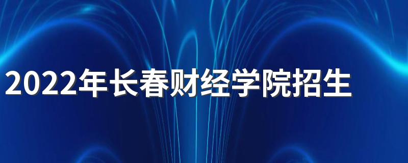 2022年长春财经学院招生章程