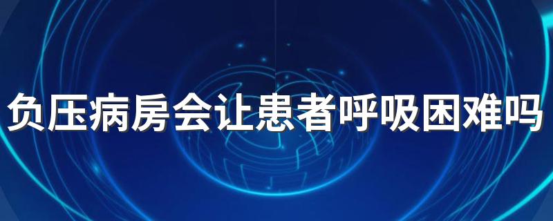负压病房会让患者呼吸困难吗 负压病房作用是什么