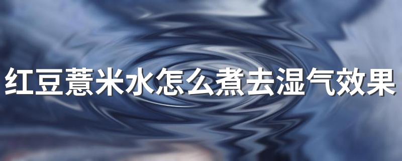 红豆薏米水怎么煮去湿气效果好 红豆薏米水去湿气多久见效