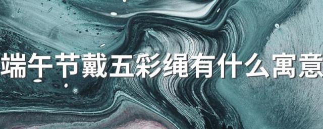 端午节戴五彩绳有什么寓意 五彩绳什么时候摘掉比较好