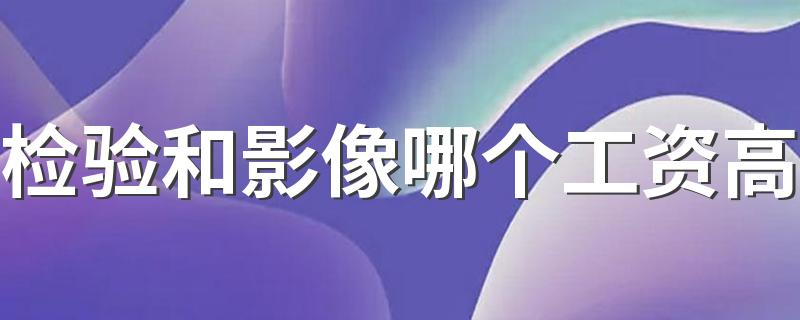 检验和影像哪个工资高 就业前景如何