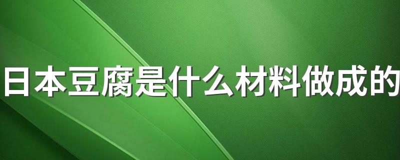 日本豆腐是什么材料做成的 日本豆腐的营养价值