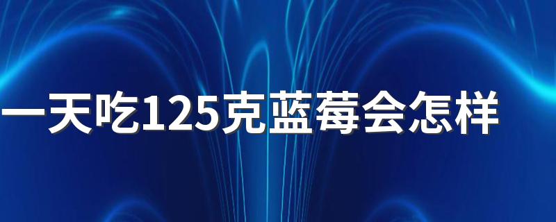 一天吃125克蓝莓会怎样 蓝莓一次最多吃多少