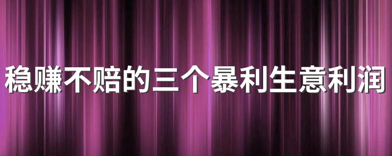 稳赚不赔的三个暴利生意利润很吓人