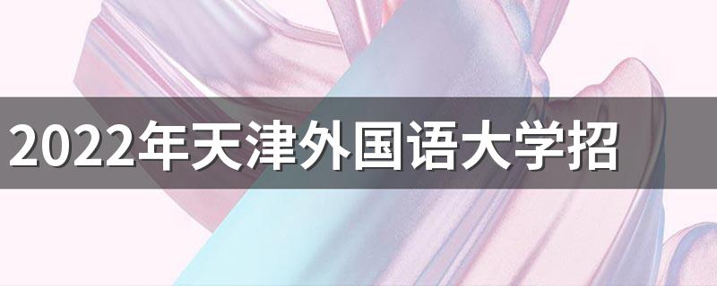 2022年天津外国语大学招生章程