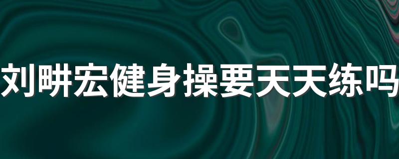 刘畊宏健身操要天天练吗 刘畊宏健身操可不可以以天天跳