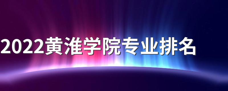 2022黄淮学院专业排名 最好的专业有哪些