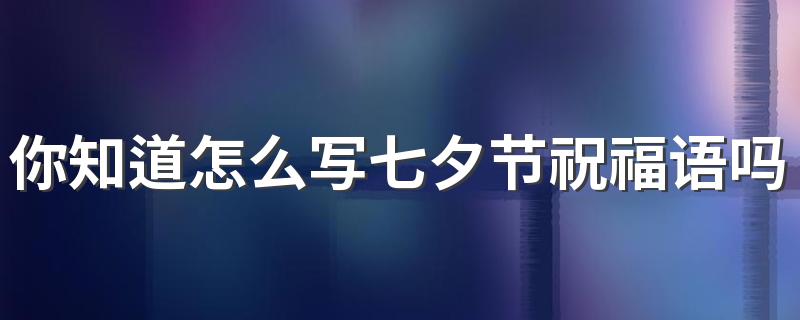 你知道怎么写七夕节祝福语吗 七夕节祝福语句子100句精选